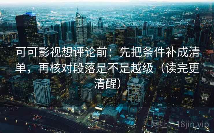 可可影视想评论前:先把条件补成清单,再核对段落是不是越级(读完更清醒)