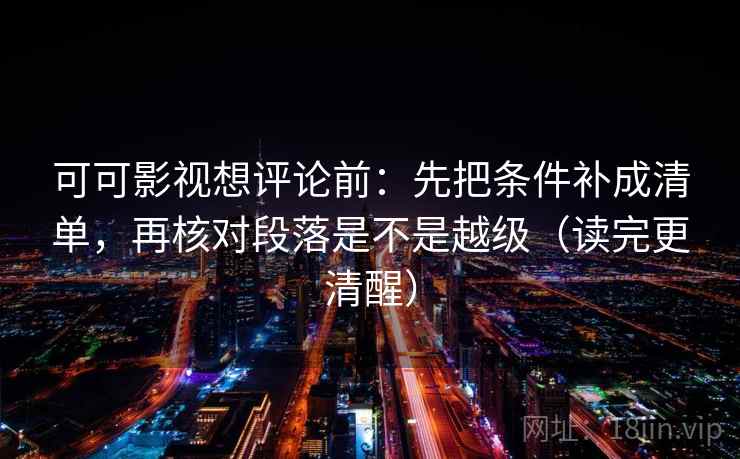 可可影视想评论前:先把条件补成清单,再核对段落是不是越级(读完更清醒)