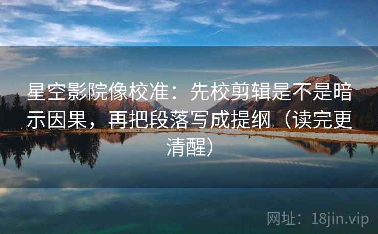 星空影院像校准:先校剪辑是不是暗示因果,再把段落写成提纲(读完更清醒)