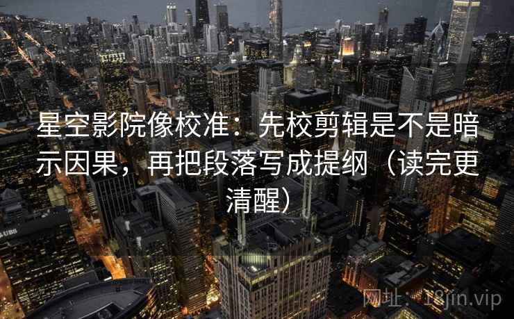 星空影院像校准:先校剪辑是不是暗示因果,再把段落写成提纲(读完更清醒)