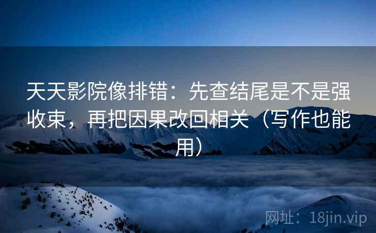 天天影院像排错：先查结尾是不是强收束，再把因果改回相关（写作也能用）