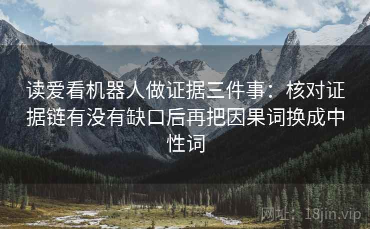 读爱看机器人做证据三件事:核对证据链有没有缺口后再把因果词换成中性词