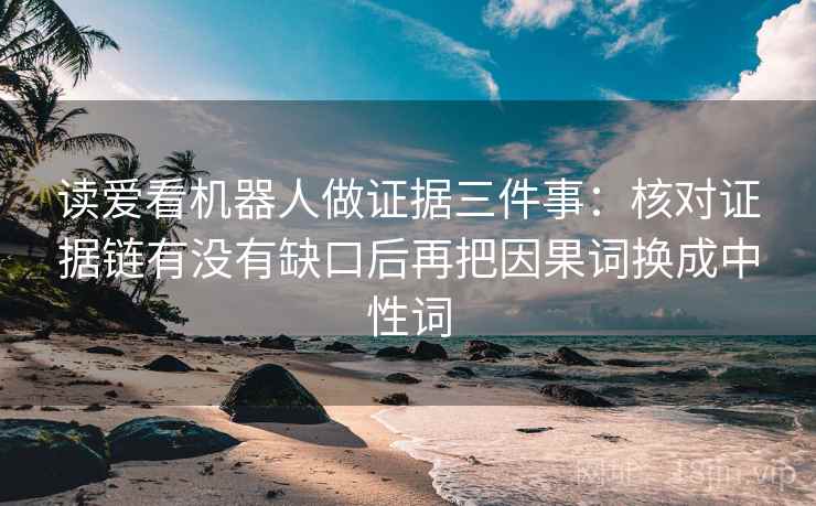 读爱看机器人做证据三件事：核对证据链有没有缺口后再把因果词换成中性词