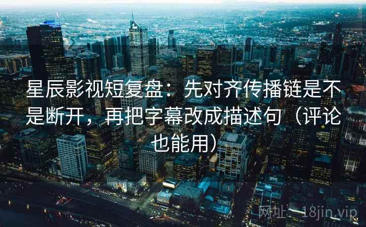 星辰影视短复盘：先对齐传播链是不是断开，再把字幕改成描述句（评论也能用）