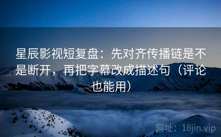 星辰影视短复盘:先对齐传播链是不是断开,再把字幕改成描述句(评论也能用)