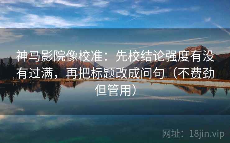 神马影院像校准:先校结论强度有没有过满,再把标题改成问句(不费劲但管用)