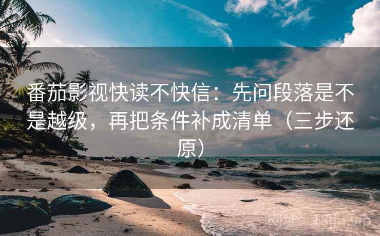 番茄影视快读不快信：先问段落是不是越级，再把条件补成清单（三步还原）