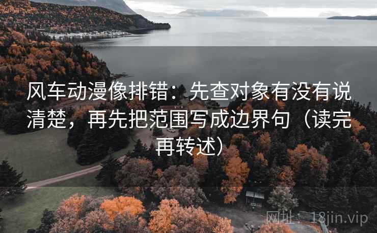 风车动漫像排错：先查对象有没有说清楚，再先把范围写成边界句（读完再转述）