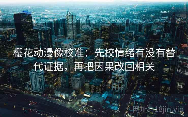 樱花动漫像校准：先校情绪有没有替代证据，再把因果改回相关