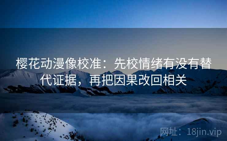 樱花动漫像校准:先校情绪有没有替代证据,再把因果改回相关