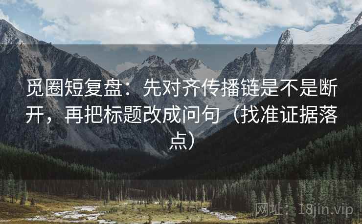 觅圈短复盘：先对齐传播链是不是断开，再把标题改成问句（找准证据落点）