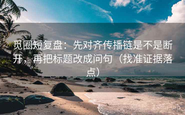 觅圈短复盘:先对齐传播链是不是断开,再把标题改成问句(找准证据落点)