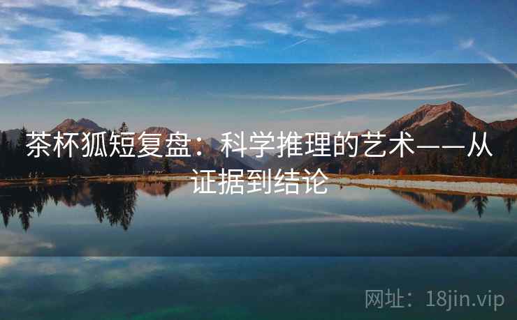 茶杯狐短复盘：科学推理的艺术——从证据到结论