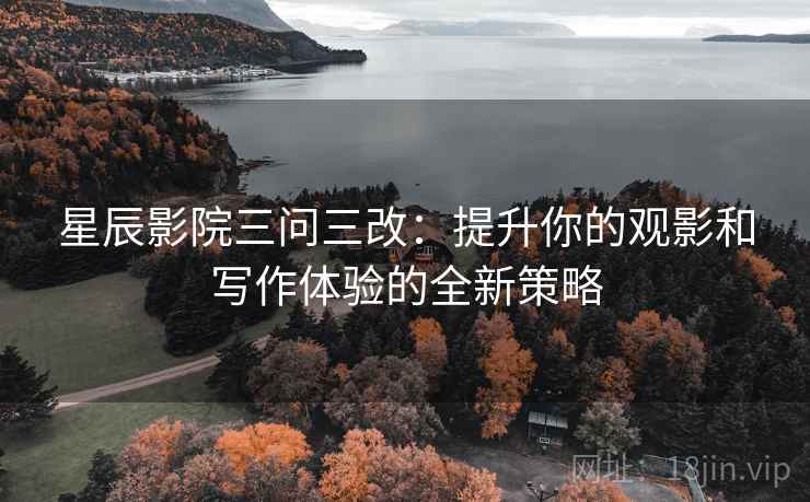 星辰影院三问三改：提升你的观影和写作体验的全新策略