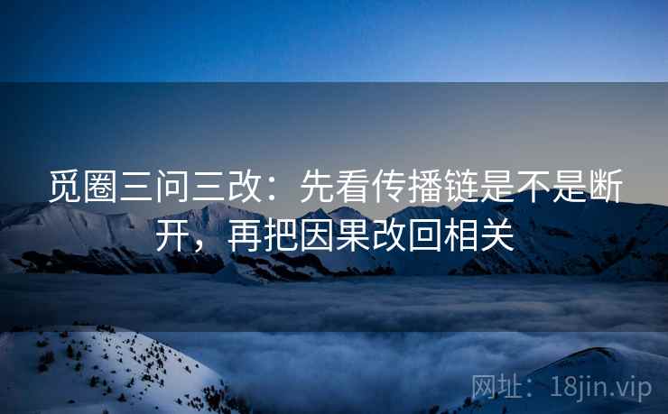 觅圈三问三改：先看传播链是不是断开，再把因果改回相关