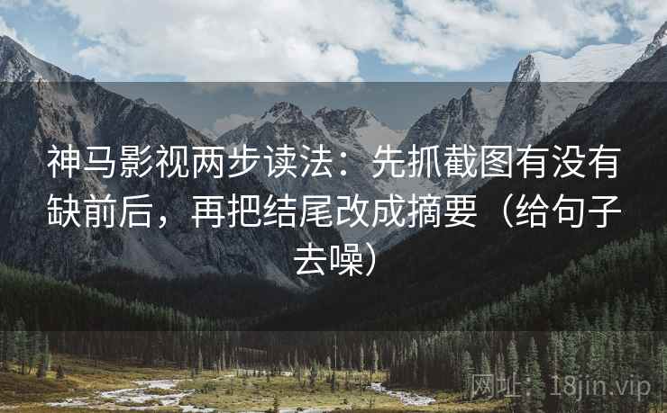 神马影视两步读法：先抓截图有没有缺前后，再把结尾改成摘要（给句子去噪）