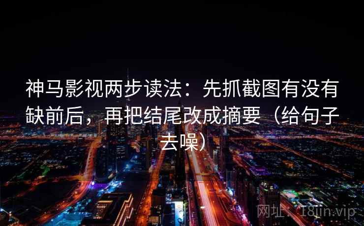 神马影视两步读法:先抓截图有没有缺前后,再把结尾改成摘要(给句子去噪)