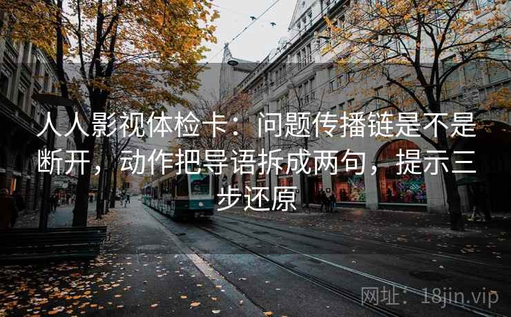 人人影视体检卡：问题传播链是不是断开，动作把导语拆成两句，提示三步还原