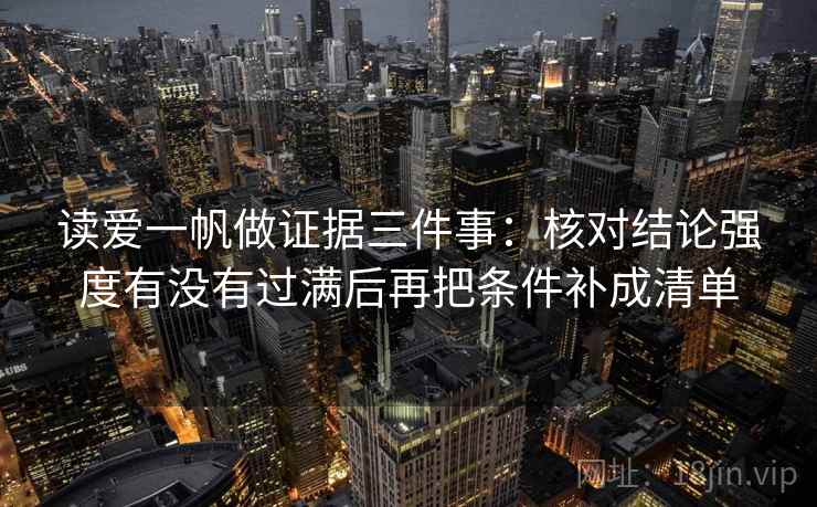 读爱一帆做证据三件事：核对结论强度有没有过满后再把条件补成清单