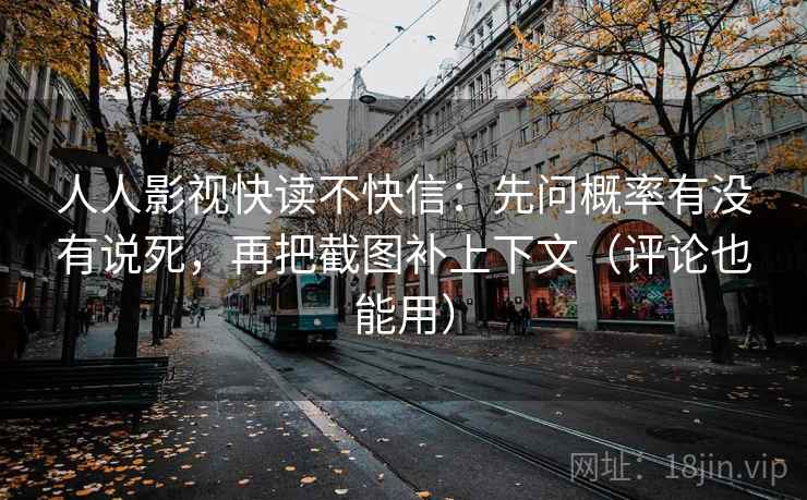 人人影视快读不快信：先问概率有没有说死，再把截图补上下文（评论也能用）