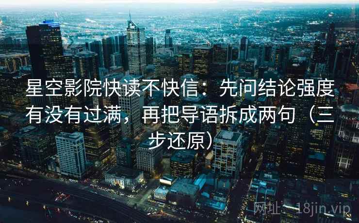 星空影院快读不快信：先问结论强度有没有过满，再把导语拆成两句（三步还原）