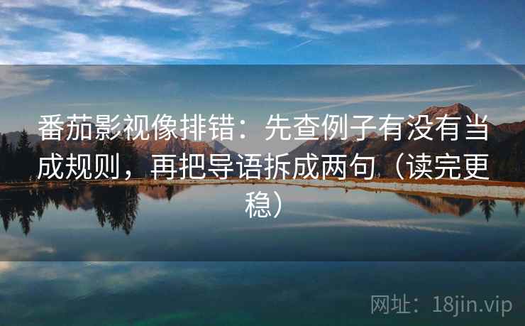 番茄影视像排错：先查例子有没有当成规则，再把导语拆成两句（读完更稳）