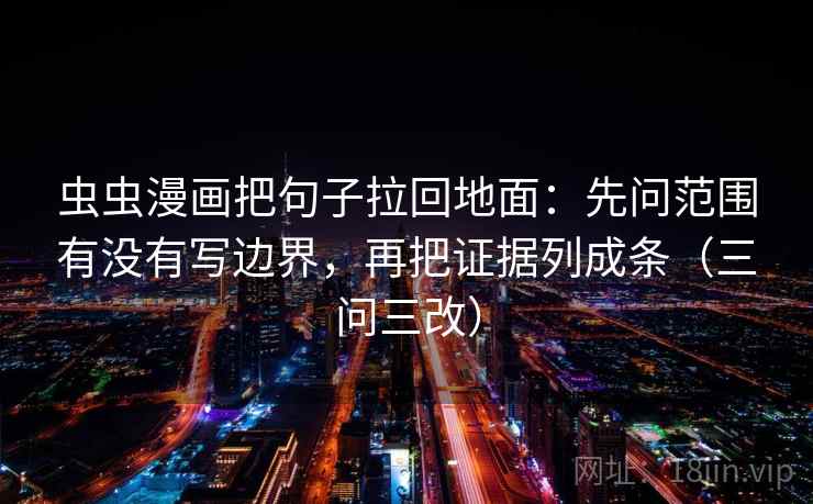 虫虫漫画把句子拉回地面：先问范围有没有写边界，再把证据列成条（三问三改）