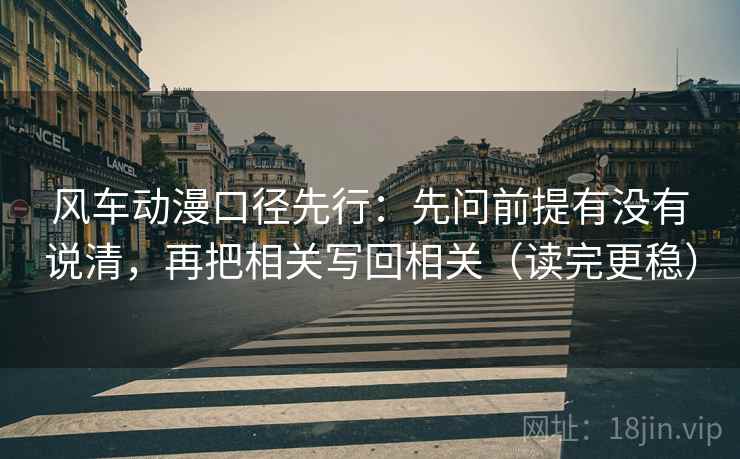 风车动漫口径先行：先问前提有没有说清，再把相关写回相关（读完更稳）