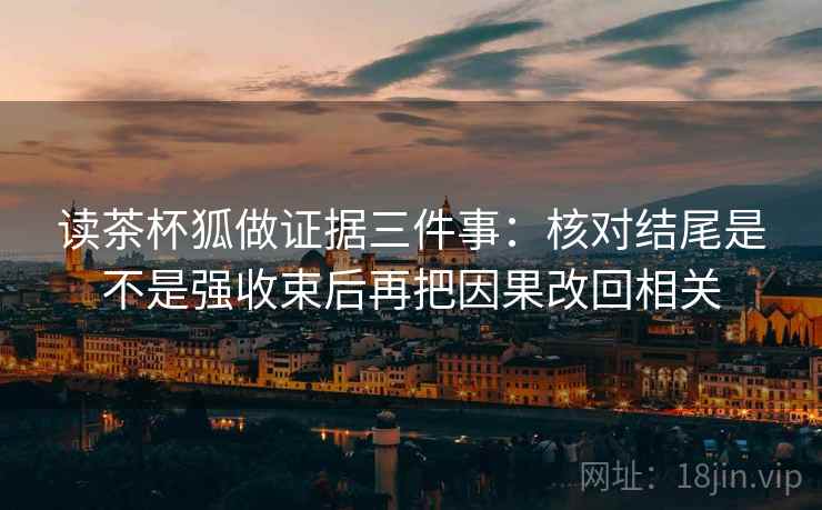 读茶杯狐做证据三件事：核对结尾是不是强收束后再把因果改回相关
