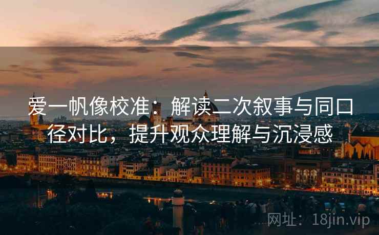 爱一帆像校准：解读二次叙事与同口径对比，提升观众理解与沉浸感