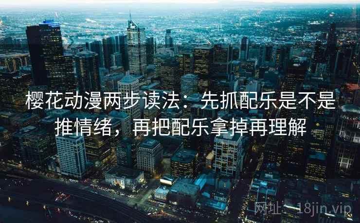 樱花动漫两步读法：先抓配乐是不是推情绪，再把配乐拿掉再理解