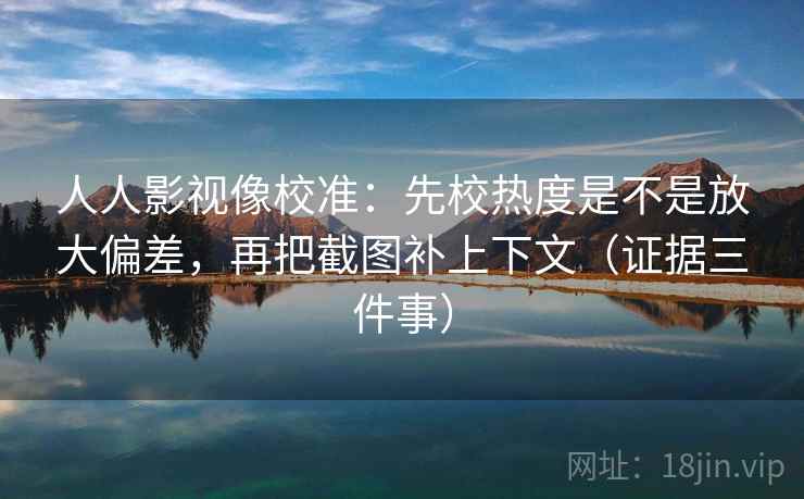 人人影视像校准：先校热度是不是放大偏差，再把截图补上下文（证据三件事）