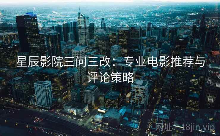 星辰影院三问三改：专业电影推荐与评论策略