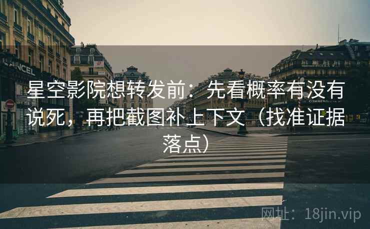 星空影院想转发前：先看概率有没有说死，再把截图补上下文（找准证据落点）