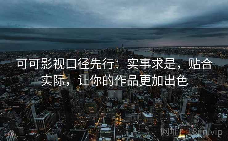 可可影视口径先行：实事求是，贴合实际，让你的作品更加出色