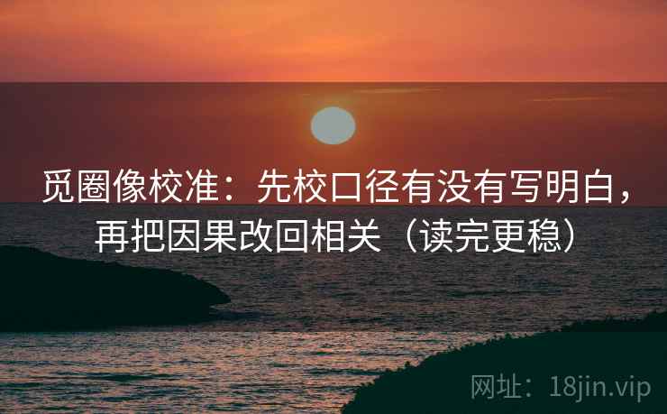 觅圈像校准：先校口径有没有写明白，再把因果改回相关（读完更稳）