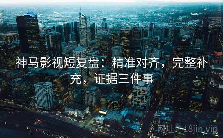 神马影视短复盘：精准对齐，完整补充，证据三件事
