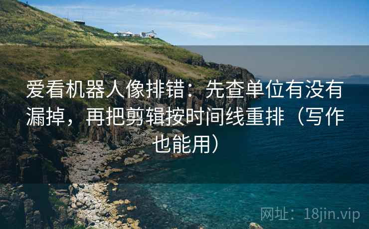 爱看机器人像排错：先查单位有没有漏掉，再把剪辑按时间线重排（写作也能用）