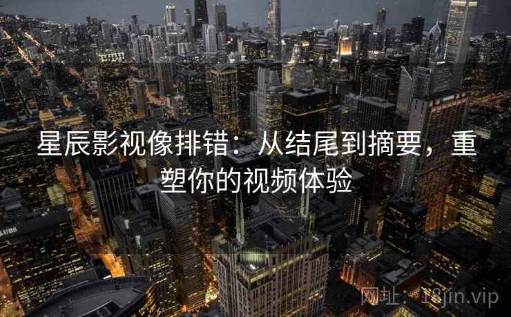 星辰影视像排错：从结尾到摘要，重塑你的视频体验