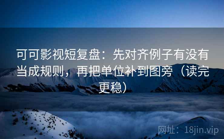 可可影视短复盘：先对齐例子有没有当成规则，再把单位补到图旁（读完更稳）