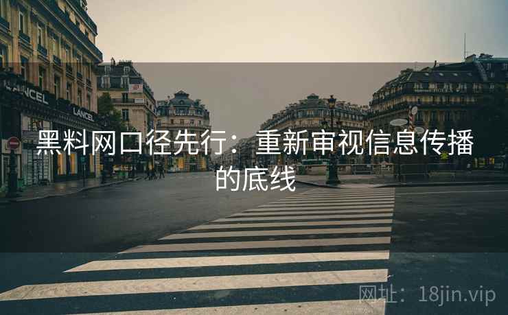 黑料网口径先行：重新审视信息传播的底线