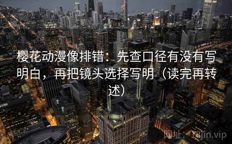 樱花动漫像排错：先查口径有没有写明白，再把镜头选择写明（读完再转述）
