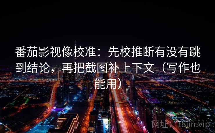 番茄影视像校准：先校推断有没有跳到结论，再把截图补上下文（写作也能用）