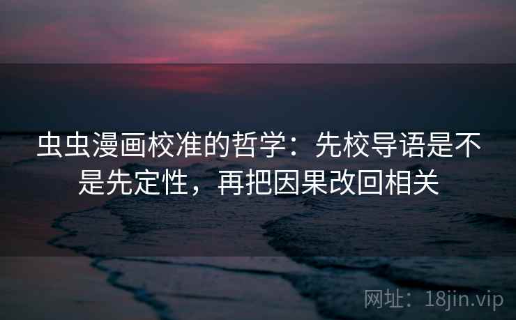 虫虫漫画校准的哲学：先校导语是不是先定性，再把因果改回相关