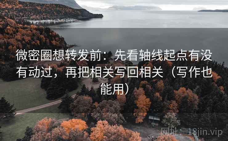 微密圈想转发前：先看轴线起点有没有动过，再把相关写回相关（写作也能用）