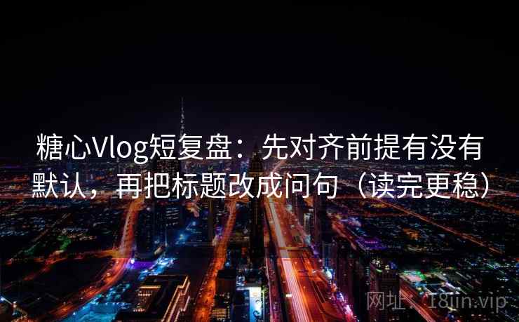 糖心Vlog短复盘：先对齐前提有没有默认，再把标题改成问句（读完更稳）