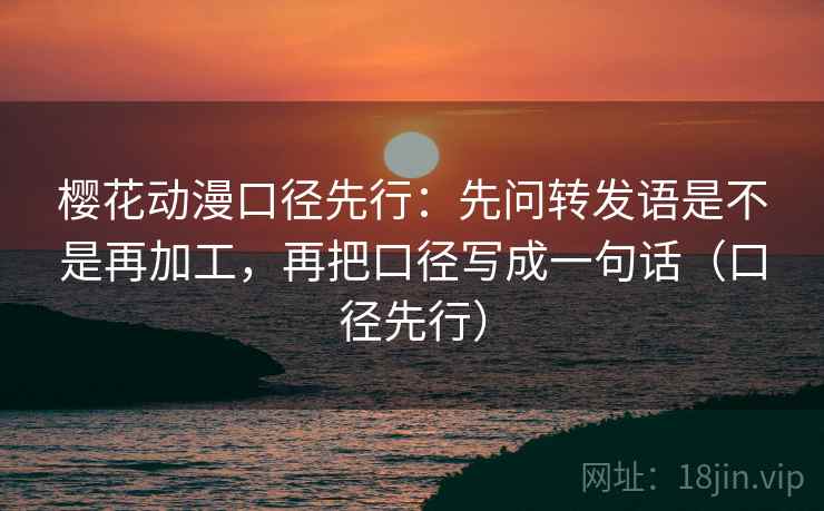 樱花动漫口径先行：先问转发语是不是再加工，再把口径写成一句话（口径先行）