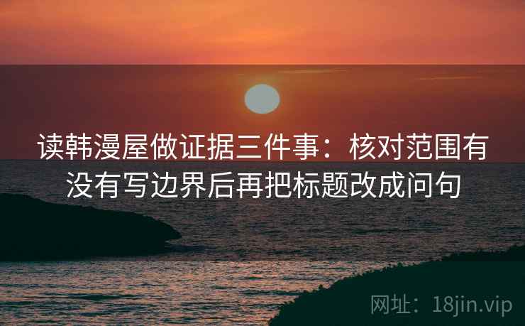 读韩漫屋做证据三件事：核对范围有没有写边界后再把标题改成问句