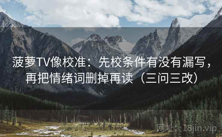 菠萝TV像校准：先校条件有没有漏写，再把情绪词删掉再读（三问三改）