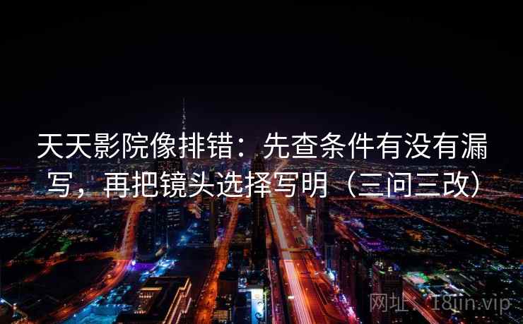 天天影院像排错：先查条件有没有漏写，再把镜头选择写明（三问三改）